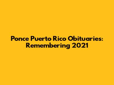 Ponce Puerto Rico Obituaries: Remembering 2021