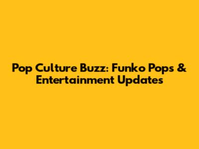 Pop Culture Buzz: Funko Pops & Entertainment Updates