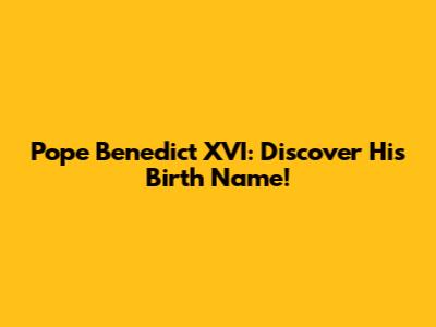 Pope Benedict XVI: Discover His Birth Name!