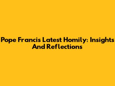Pope Francis' Latest Homily: Insights And Reflections