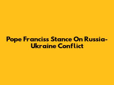 Pope Francis's Stance On Russia-Ukraine Conflict