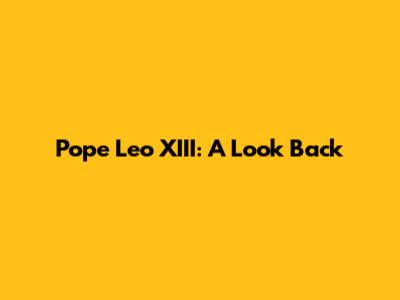 Pope Leo XIII: A Look Back