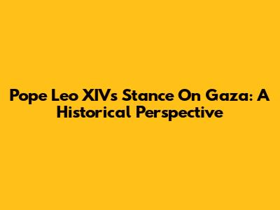 Pope Leo XIV's Stance On Gaza: A Historical Perspective