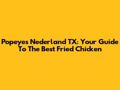 Popeyes Nederland TX: Your Guide To The Best Fried Chicken