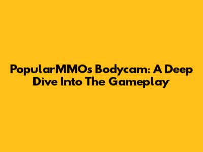 PopularMMOs Bodycam: A Deep Dive Into The Gameplay