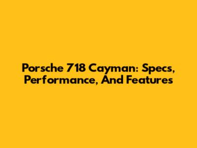 Porsche 718 Cayman: Specs, Performance, And Features