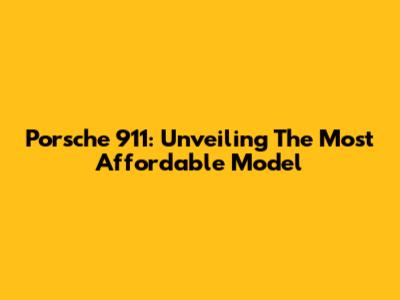 Porsche 911: Unveiling The Most Affordable Model