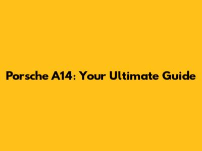 Porsche A14: Your Ultimate Guide