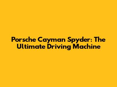 Porsche Cayman Spyder: The Ultimate Driving Machine