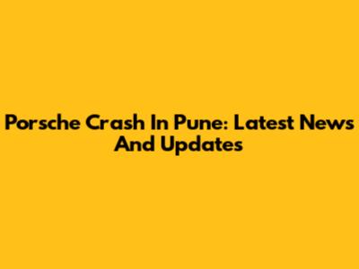 Porsche Crash In Pune: Latest News And Updates