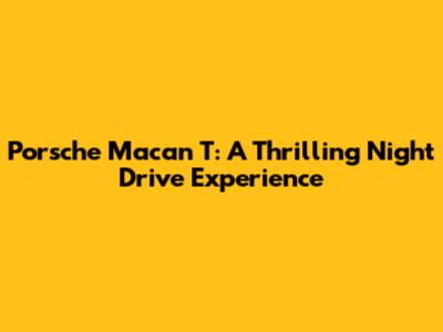 Porsche Macan T: A Thrilling Night Drive Experience