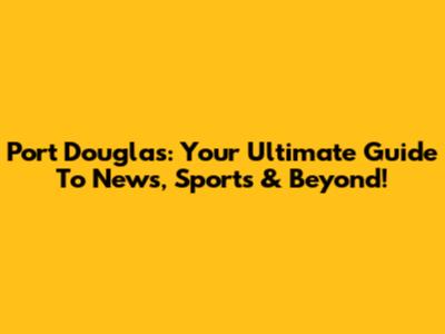 Port Douglas: Your Ultimate Guide To News, Sports & Beyond!