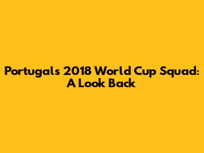 Portugal's 2018 World Cup Squad: A Look Back