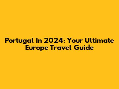 Portugal In 2024: Your Ultimate Europe Travel Guide