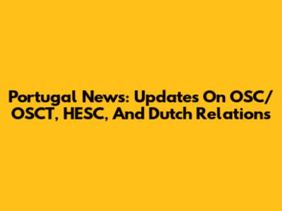 Portugal News: Updates On OSC/OSCT, HESC, And Dutch Relations