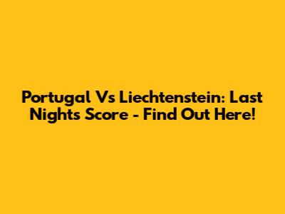 Portugal Vs Liechtenstein: Last Night's Score - Find Out Here!