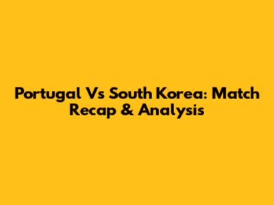 Portugal Vs South Korea: Match Recap & Analysis