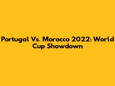 Portugal Vs. Morocco 2022: World Cup Showdown