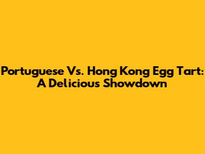 Portuguese Vs. Hong Kong Egg Tart: A Delicious Showdown