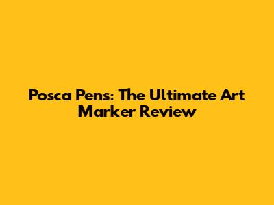 Posca Pens: The Ultimate Art Marker Review