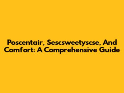 Poscentair, Sescsweetyscse, And Comfort: A Comprehensive Guide