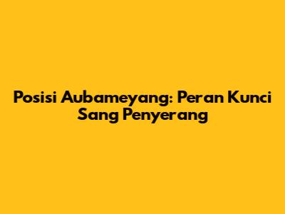 Posisi Aubameyang: Peran Kunci Sang Penyerang