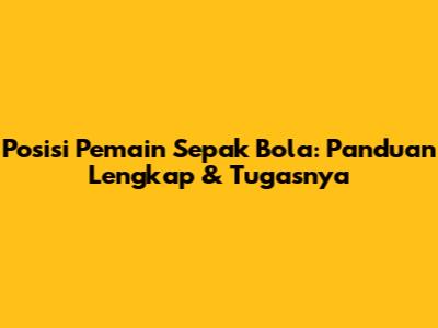 Posisi Pemain Sepak Bola: Panduan Lengkap & Tugasnya