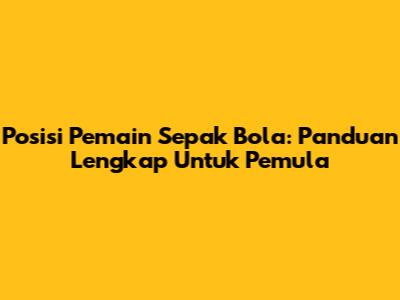 Posisi Pemain Sepak Bola: Panduan Lengkap Untuk Pemula