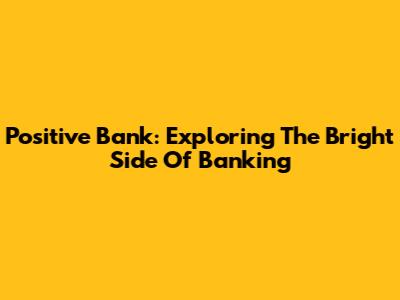 Positive Bank: Exploring The Bright Side Of Banking