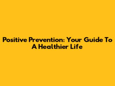 Positive Prevention: Your Guide To A Healthier Life