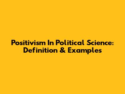 Positivism In Political Science: Definition & Examples