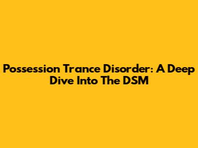 Possession Trance Disorder: A Deep Dive Into The DSM