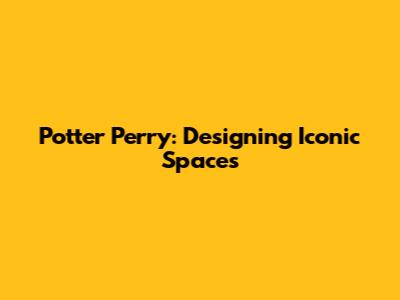 Potter Perry: Designing Iconic Spaces