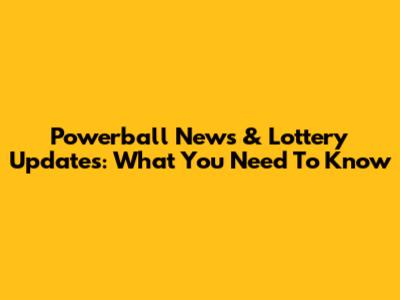 Powerball News & Lottery Updates: What You Need To Know