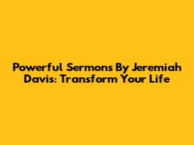 Powerful Sermons By Jeremiah Davis: Transform Your Life