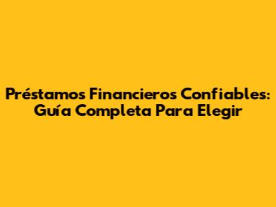 Préstamos Financieros Confiables: Guía Completa Para Elegir