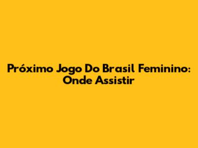 Próximo Jogo Do Brasil Feminino: Onde Assistir