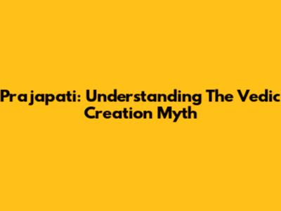 Prajapati: Understanding The Vedic Creation Myth