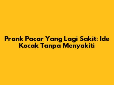 Prank Pacar Yang Lagi Sakit: Ide Kocak Tanpa Menyakiti