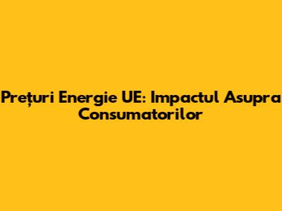 Prețuri Energie UE: Impactul Asupra Consumatorilor
