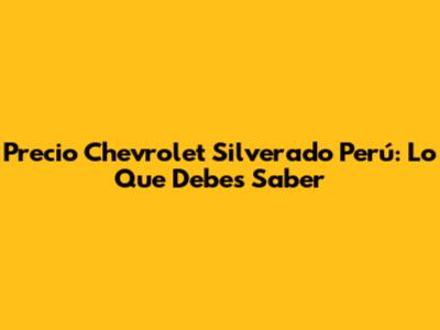 Precio Chevrolet Silverado Perú: Lo Que Debes Saber