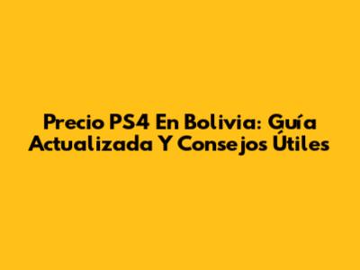 Precio PS4 En Bolivia: Guía Actualizada Y Consejos Útiles
