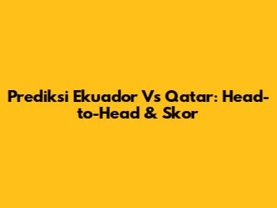 Prediksi Ekuador Vs Qatar: Head-to-Head & Skor