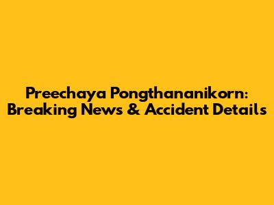 Preechaya Pongthananikorn: Breaking News & Accident Details