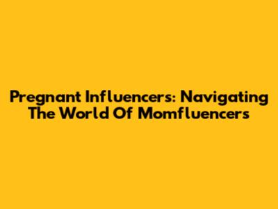 Pregnant Influencers: Navigating The World Of Momfluencers