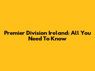 Premier Division Ireland: All You Need To Know