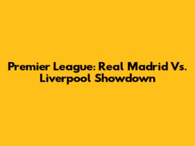 Premier League: Real Madrid Vs. Liverpool Showdown