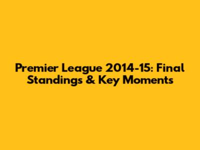Premier League 2014-15: Final Standings & Key Moments