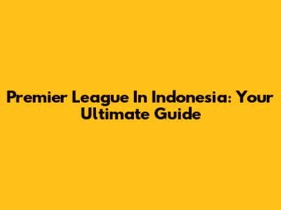Premier League In Indonesia: Your Ultimate Guide