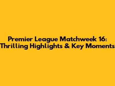Premier League Matchweek 16: Thrilling Highlights & Key Moments